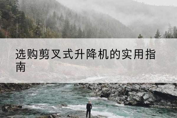 石嘴山剪叉式升降机怎么选-选购剪叉式升降机的实用指南