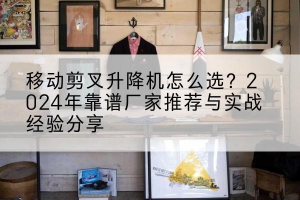 石嘴山升降平台厂家推荐-移动剪叉升降机怎么选?2024年靠谱厂家推荐与实战经验分享