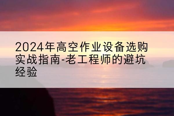 石嘴山高空作业升降机厂家推荐-2024年高空作业设备选购实战指南-老工程师的避坑经验