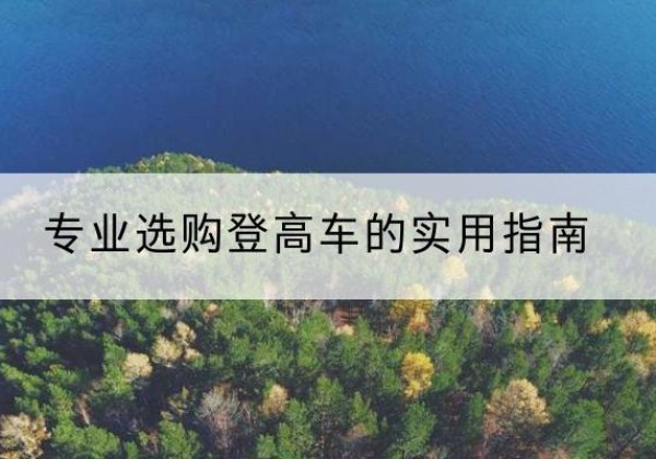 石嘴山电动登高车厂家推荐-专业选购登高车的实用指南