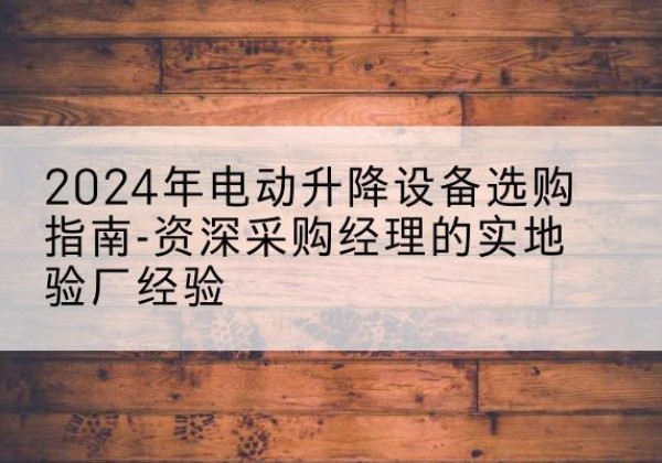 石嘴山电动剪叉升降平台厂家-2024年电动升降设备选购指南-资深采购经理的实地验厂经验