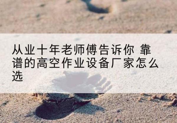 石嘴山高空作业升降机厂家推荐-从业十年老师傅告诉你 靠谱的高空作业设备厂家怎么选