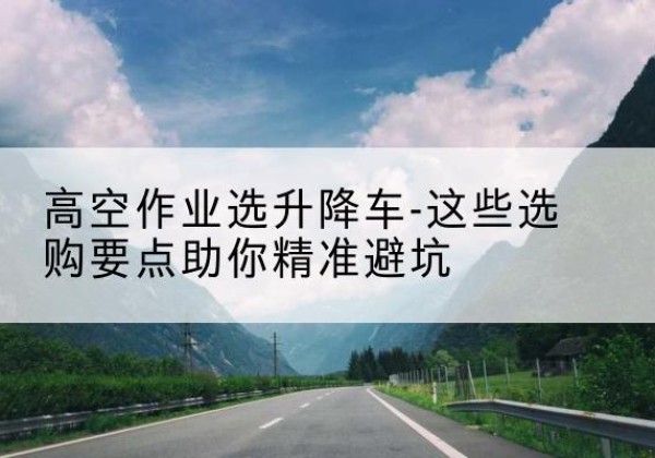 石嘴山升降车厂家-高空作业选升降车-这些选购要点助你*避坑