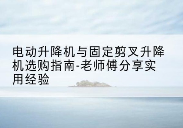 石嘴山电动升降机怎么选-电动升降机与固定剪叉升降机选购指南-老师傅分享实用经验