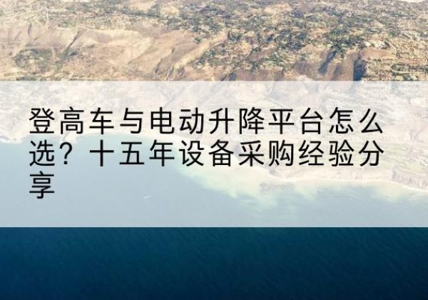 石嘴山登高车厂家厂家-登高车与电动升降平台怎么选？十五年设备采购经验分享