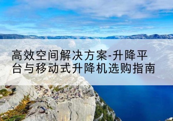 石嘴山升降平台厂家-*空间解决方案-升降平台与移动式升降机选购指南