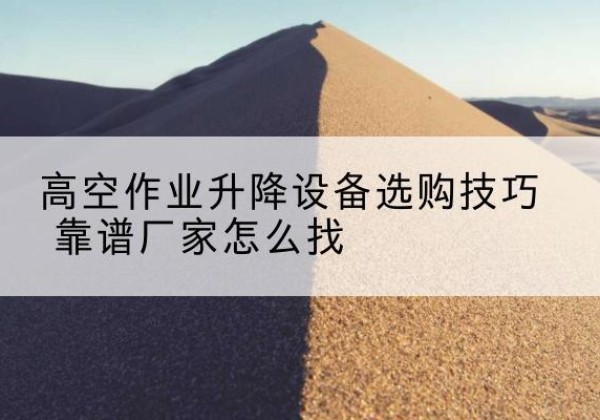 石嘴山电动升降平台厂家推荐-高空作业升降设备选购技巧 靠谱厂家怎么找