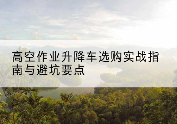 石嘴山升降车怎么选-高空作业升降车选购实战指南与避坑要点
