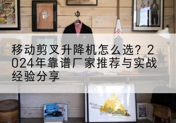 石嘴山升降平台厂家推荐-移动剪叉升降机怎么选？2024年靠谱厂家推荐与实战经验分享