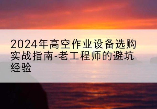 石嘴山高空作业升降机厂家推荐-2024年高空作业设备选购实战指南-老工程师的避坑经验